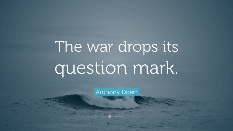 Anthony Doerr Quote: “The war drops its question mark.”