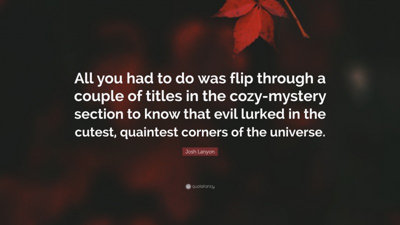 Josh Lanyon Quote: “All you had to do was flip through a couple of titles in the cozy-mystery section to know that evil lurked in the cutest, quaintest corners of the universe.”