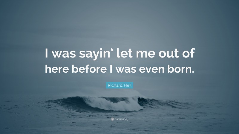 Richard Hell Quote: “I was sayin’ let me out of here before I was even born.”