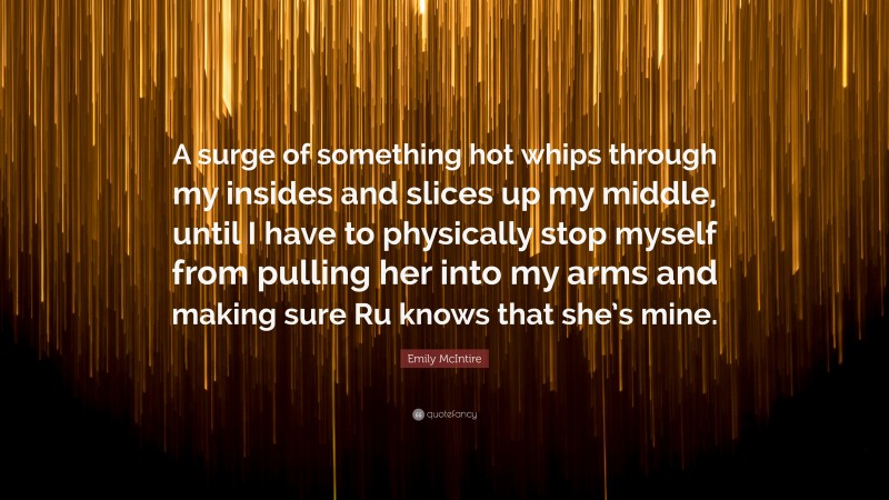 Emily McIntire Quote: “A surge of something hot whips through my insides and slices up my middle, until I have to physically stop myself from pulling her into my arms and making sure Ru knows that she’s mine.”