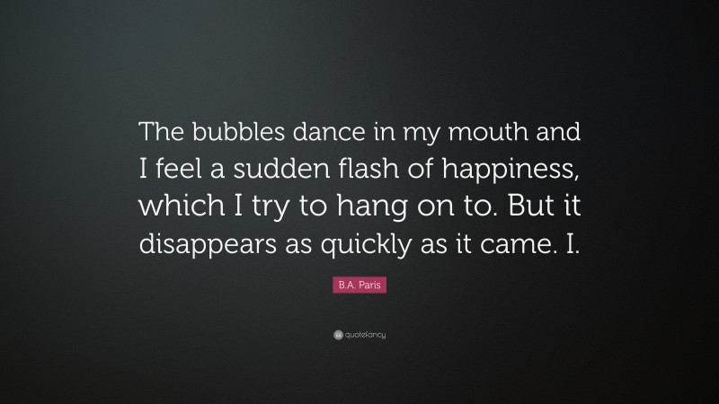 B.A. Paris Quote: “The bubbles dance in my mouth and I feel a sudden flash of happiness, which I try to hang on to. But it disappears as quickly as it came. I.”