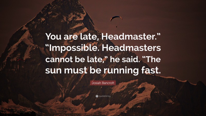 Josiah Bancroft Quote: “You are late, Headmaster.” “Impossible. Headmasters cannot be late,” he said. “The sun must be running fast.”