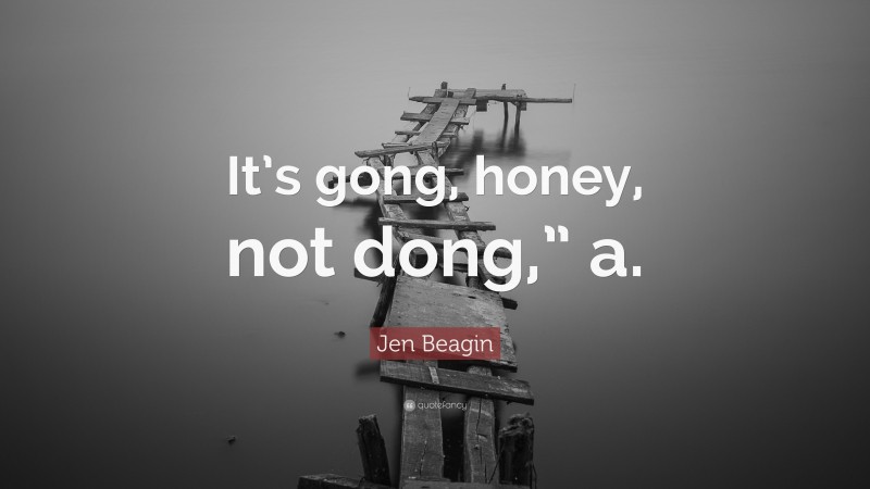 Jen Beagin Quote: “It’s gong, honey, not dong,” a.”