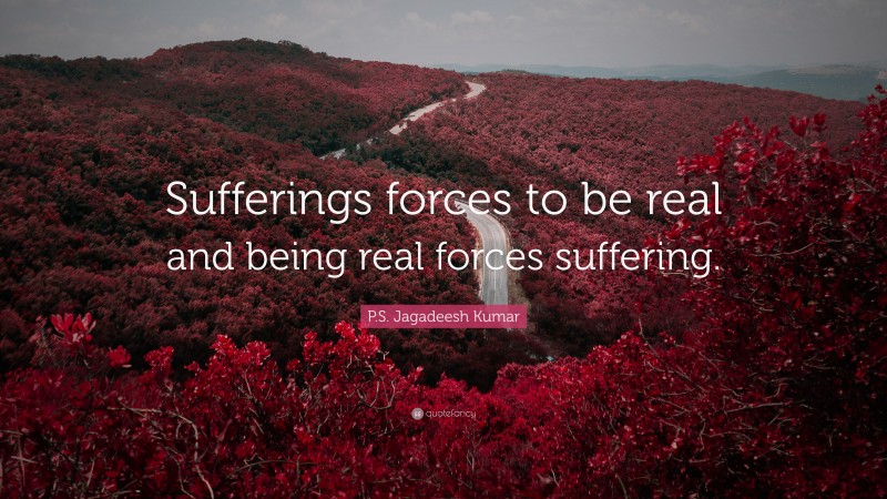 P.S. Jagadeesh Kumar Quote: “Sufferings forces to be real and being real forces suffering.”