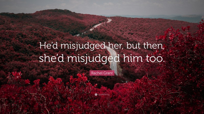 Rachel Grant Quote: “He’d misjudged her, but then, she’d misjudged him too.”
