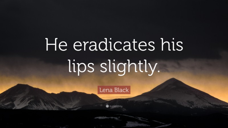 Lena Black Quote: “He eradicates his lips slightly.”
