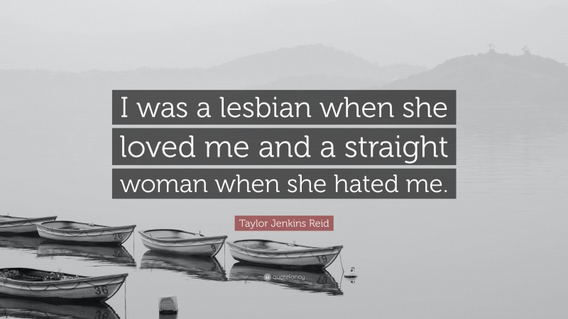 Taylor Jenkins Reid Quote: “I was a lesbian when she loved me and a straight woman when she hated me.”