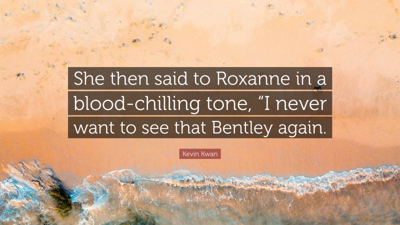 Kevin Kwan Quote: “She then said to Roxanne in a blood-chilling tone, “I never want to see that Bentley again.”