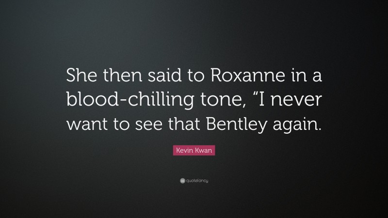 Kevin Kwan Quote: “She then said to Roxanne in a blood-chilling tone, “I never want to see that Bentley again.”