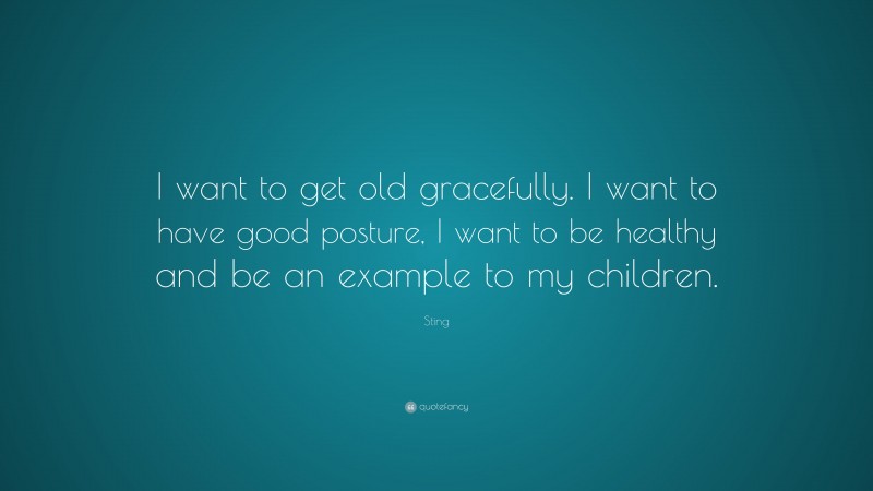 Sting Quote: “I want to get old gracefully. I want to have good posture, I want to be healthy and be an example to my children.”