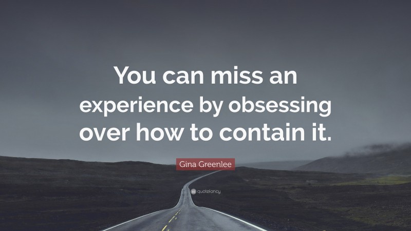 Gina Greenlee Quote: “You can miss an experience by obsessing over how to contain it.”