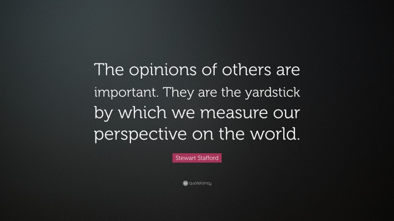 Stewart Stafford Quote: “The opinions of others are important. They are the yardstick by which we measure our perspective on the world.”