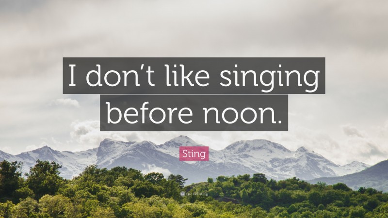 Sting Quote: “I don’t like singing before noon.”