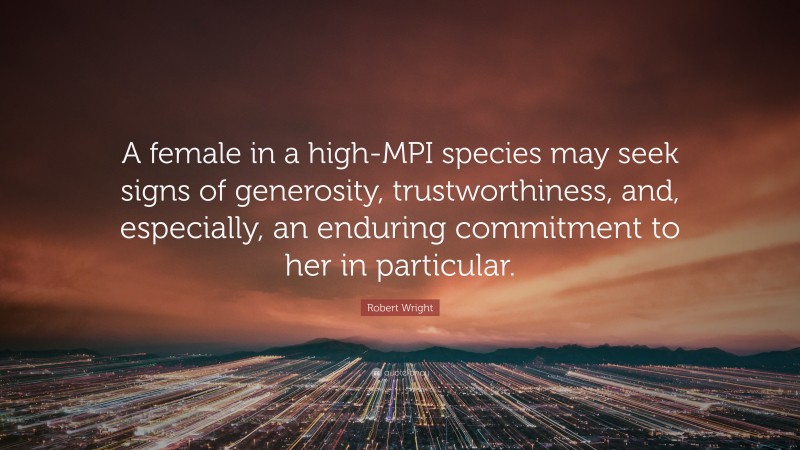 Robert Wright Quote: “A female in a high-MPI species may seek signs of generosity, trustworthiness, and, especially, an enduring commitment to her in particular.”
