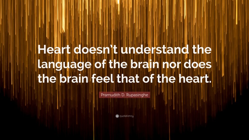 Pramudith D. Rupasinghe Quote: “Heart doesn’t understand the language of the brain nor does the brain feel that of the heart.”