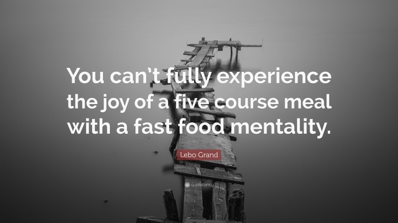 Lebo Grand Quote: “You can’t fully experience the joy of a five course meal with a fast food mentality.”