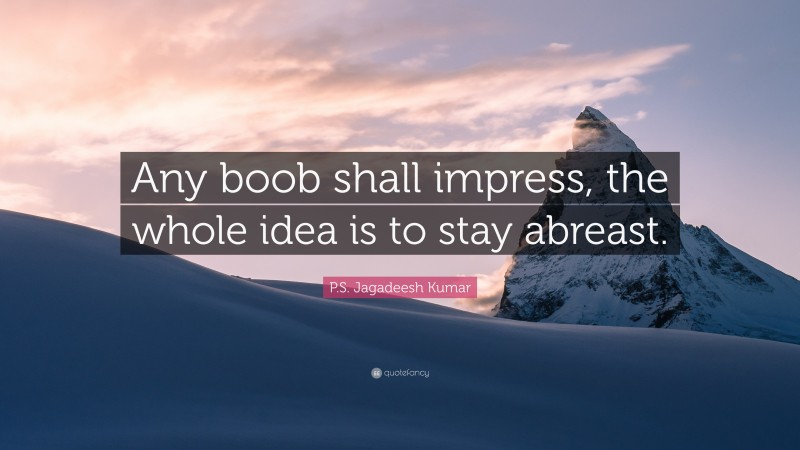 P.S. Jagadeesh Kumar Quote: “Any boob shall impress, the whole idea is to stay abreast.”