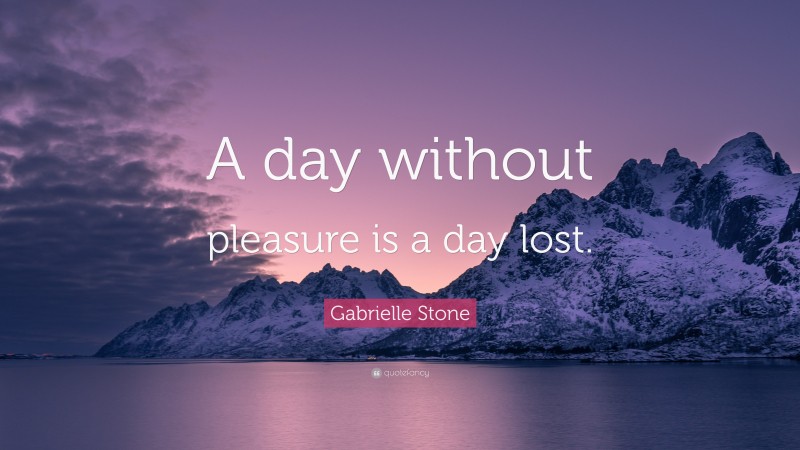 Gabrielle Stone Quote: “A day without pleasure is a day lost.”