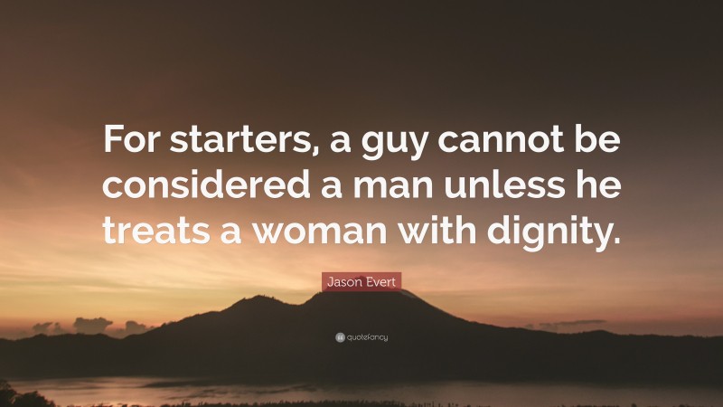 Jason Evert Quote: “For starters, a guy cannot be considered a man unless he treats a woman with dignity.”