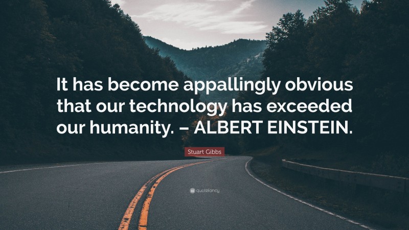 Stuart Gibbs Quote: “It has become appallingly obvious that our technology has exceeded our humanity. – ALBERT EINSTEIN.”