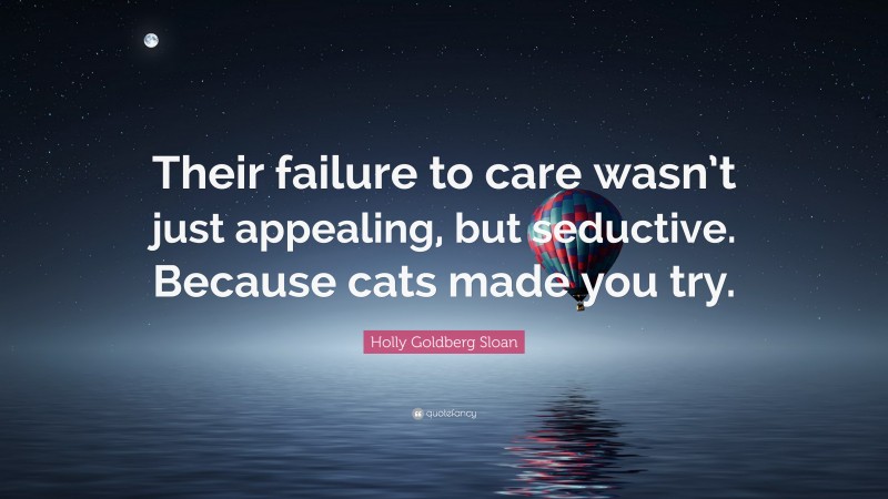 Holly Goldberg Sloan Quote: “Their failure to care wasn’t just appealing, but seductive. Because cats made you try.”