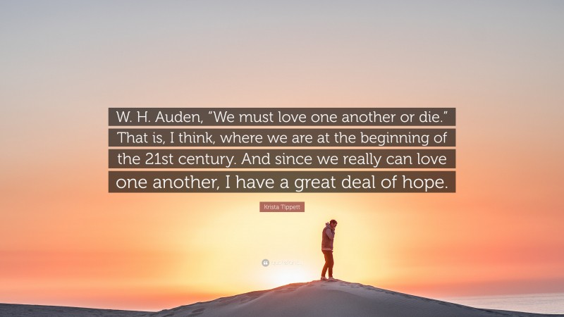 Krista Tippett Quote: “W. H. Auden, “We must love one another or die.” That is, I think, where we are at the beginning of the 21st century. And since we really can love one another, I have a great deal of hope.”