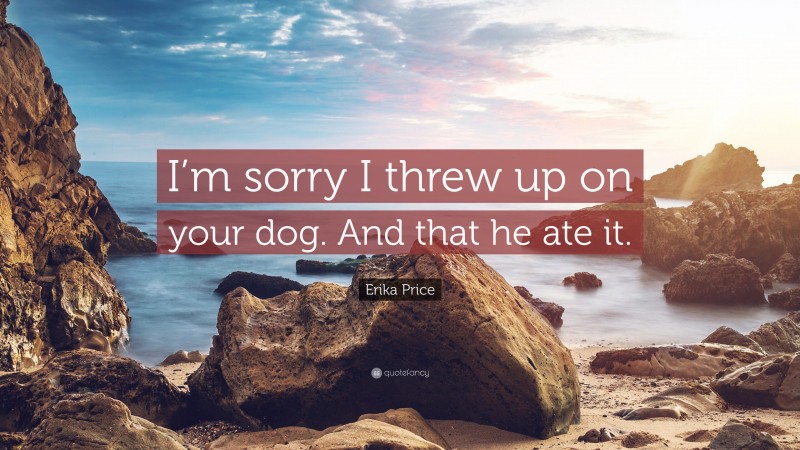 Erika Price Quote: “I’m sorry I threw up on your dog. And that he ate it.”