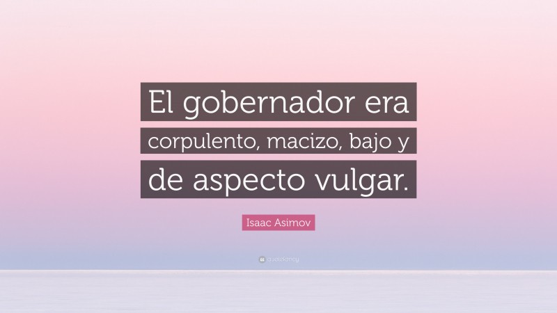 Isaac Asimov Quote: “El gobernador era corpulento, macizo, bajo y de aspecto vulgar.”