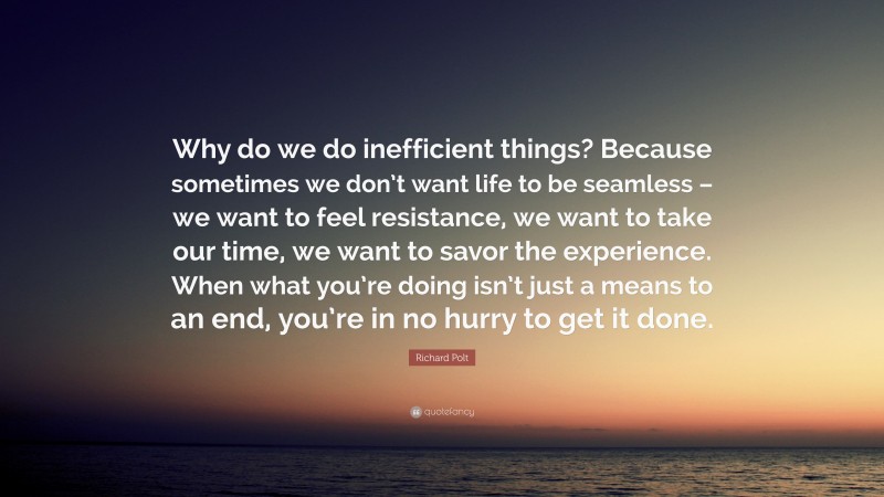 Richard Polt Quote: “Why do we do inefficient things? Because sometimes we don’t want life to be seamless – we want to feel resistance, we want to take our time, we want to savor the experience. When what you’re doing isn’t just a means to an end, you’re in no hurry to get it done.”
