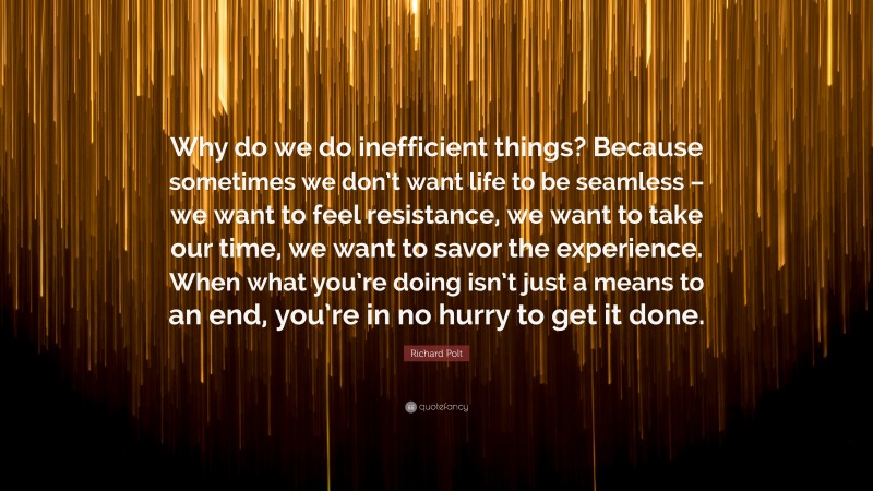 Richard Polt Quote: “Why do we do inefficient things? Because sometimes we don’t want life to be seamless – we want to feel resistance, we want to take our time, we want to savor the experience. When what you’re doing isn’t just a means to an end, you’re in no hurry to get it done.”
