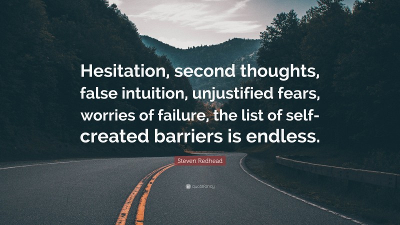 Steven Redhead Quote: “Hesitation, second thoughts, false intuition, unjustified fears, worries of failure, the list of self-created barriers is endless.”