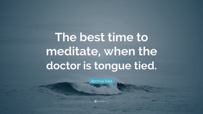 Aporva Kala Quote: “The best time to meditate, when the doctor is tongue tied.”