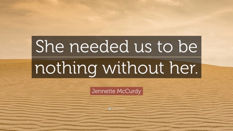 Jennette McCurdy Quote: “She needed us to be nothing without her.”