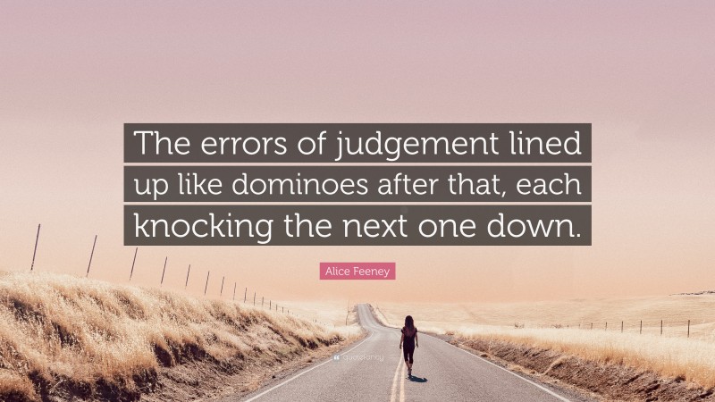 Alice Feeney Quote: “The errors of judgement lined up like dominoes after that, each knocking the next one down.”