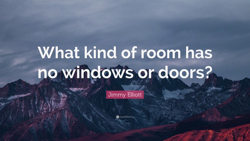 Jimmy Elliott Quote: “What kind of room has no windows or doors?”