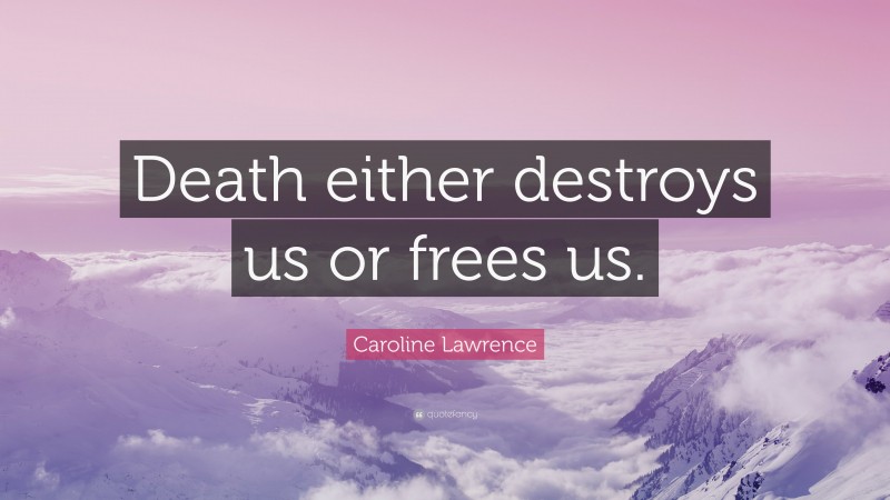 Caroline Lawrence Quote: “Death either destroys us or frees us.”