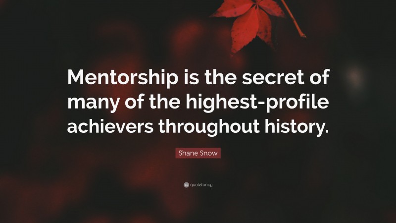 Shane Snow Quote: “Mentorship is the secret of many of the highest-profile achievers throughout history.”