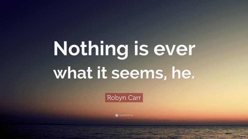 Robyn Carr Quote: “Nothing is ever what it seems, he.”