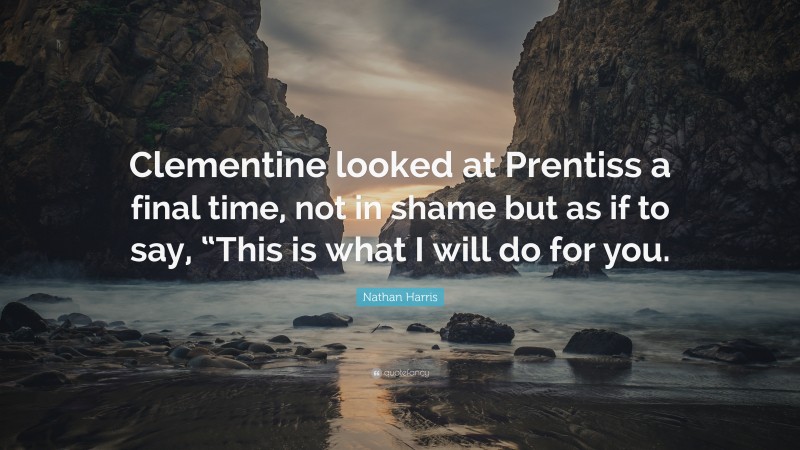 Nathan Harris Quote: “Clementine looked at Prentiss a final time, not in shame but as if to say, “This is what I will do for you.”