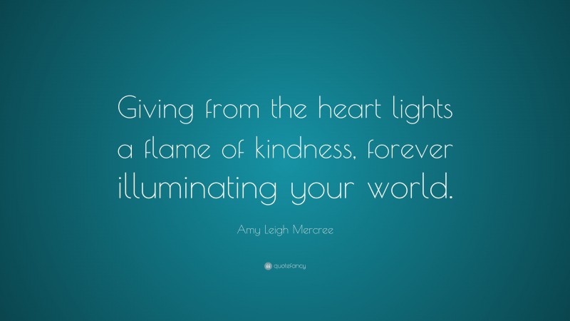 Amy Leigh Mercree Quote: “Giving from the heart lights a flame of kindness, forever illuminating your world.”