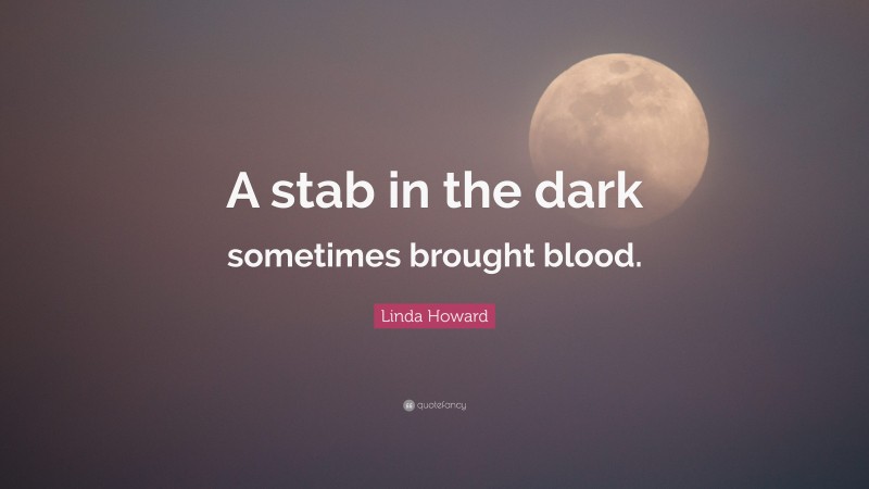 Linda Howard Quote: “A stab in the dark sometimes brought blood.”