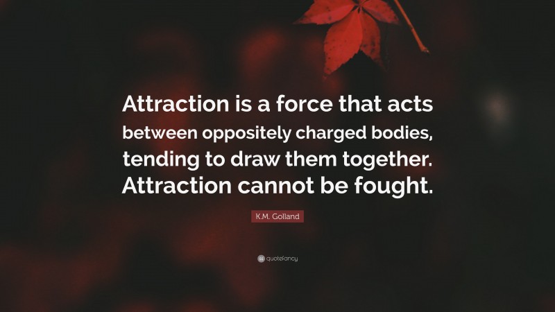 K.M. Golland Quote: “Attraction is a force that acts between oppositely charged bodies, tending to draw them together. Attraction cannot be fought.”