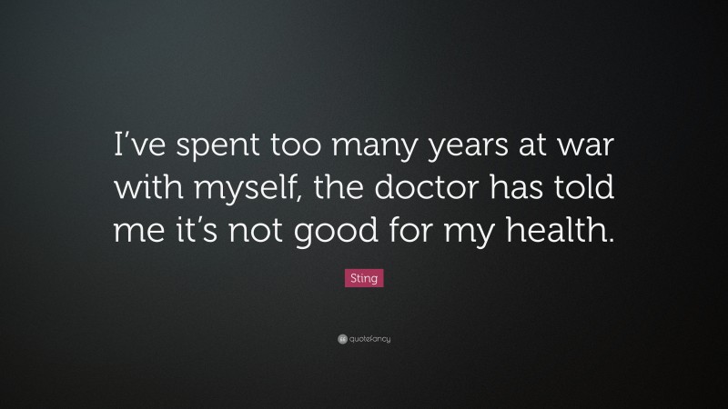 Sting Quote: “I’ve spent too many years at war with myself, the doctor has told me it’s not good for my health.”