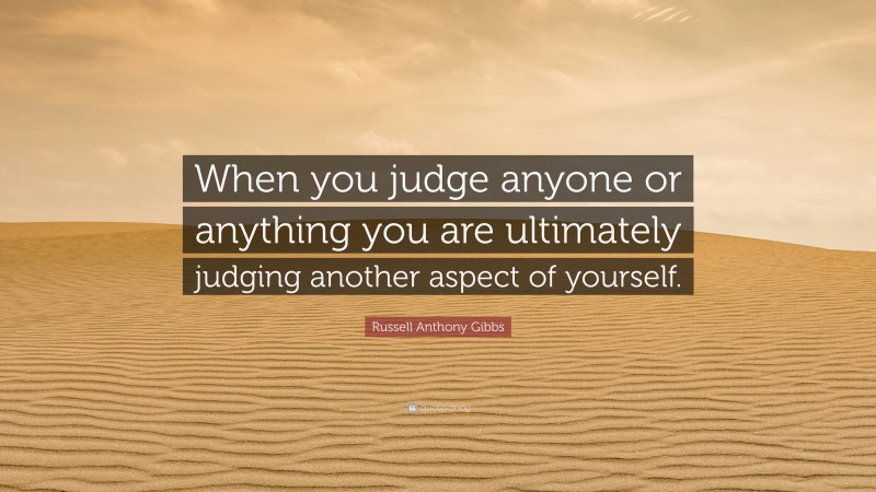 Russell Anthony Gibbs Quote: “When you judge anyone or anything you are ultimately judging another aspect of yourself.”