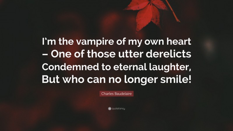 Charles Baudelaire Quote: “I’m the vampire of my own heart – One of those utter derelicts Condemned to eternal laughter, But who can no longer smile!”