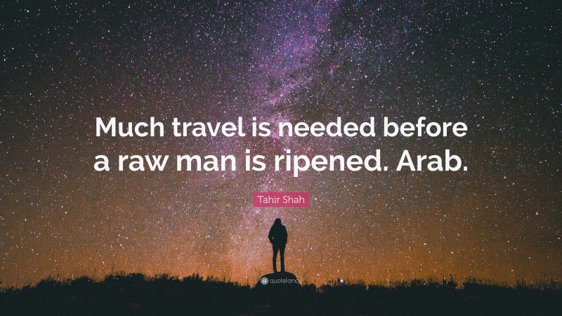 Tahir Shah Quote: “Much travel is needed before a raw man is ripened. Arab.”