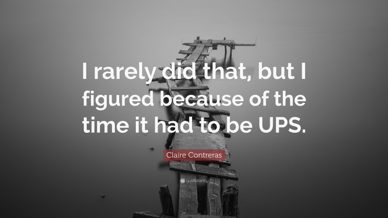 Claire Contreras Quote: “I rarely did that, but I figured because of the time it had to be UPS.”