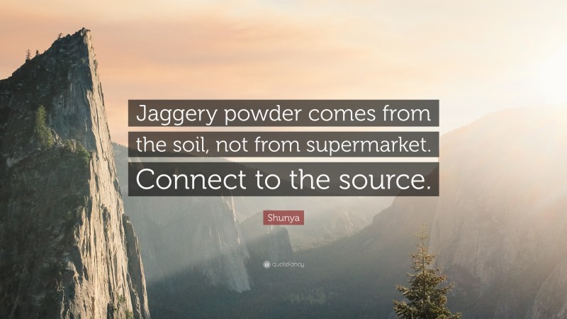 Shunya Quote: “Jaggery powder comes from the soil, not from supermarket. Connect to the source.”