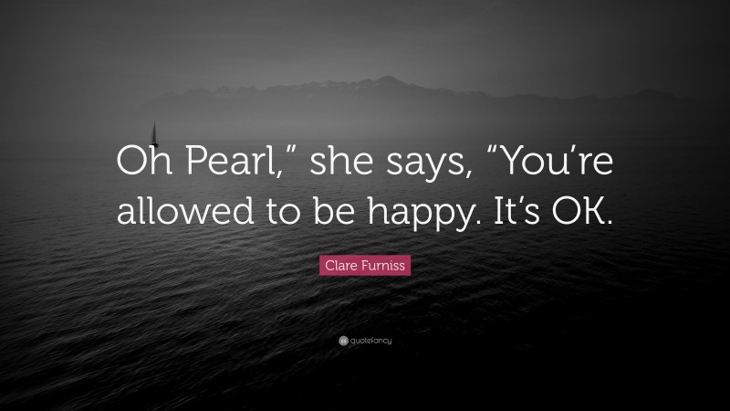 Clare Furniss Quote: “Oh Pearl,” she says, “You’re allowed to be happy. It’s OK.”