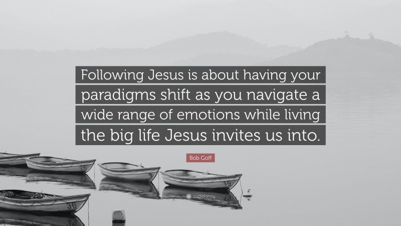 Bob Goff Quote: “Following Jesus is about having your paradigms shift as you navigate a wide range of emotions while living the big life Jesus invites us into.”